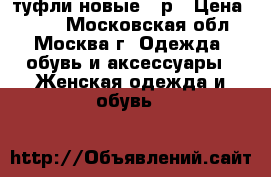 туфли новые 36р › Цена ­ 500 - Московская обл., Москва г. Одежда, обувь и аксессуары » Женская одежда и обувь   